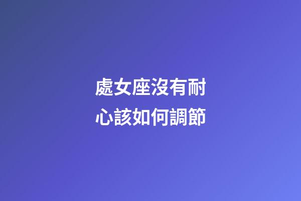 處女座沒有耐心該如何調節-第1張-星座運勢-玄機派