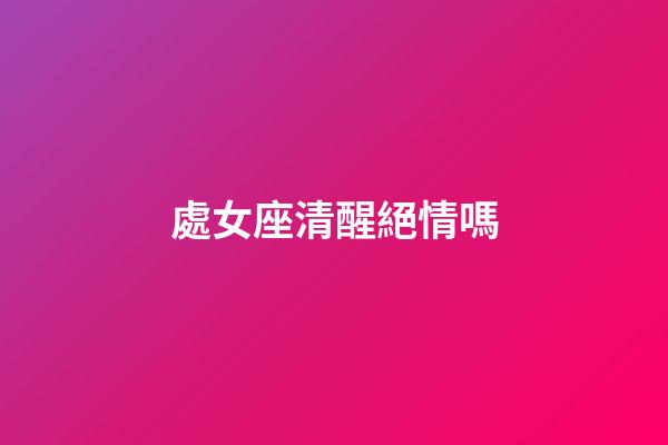 處女座清醒絕情嗎-第1張-星座運(yùn)勢(shì)-玄機(jī)派