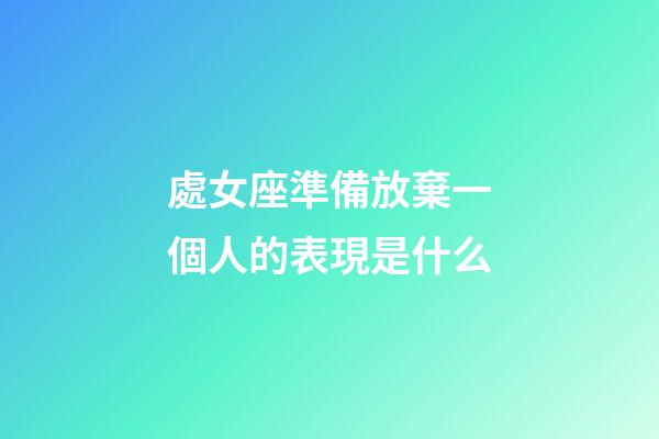 處女座準備放棄一個人的表現是什么-第1張-星座運勢-玄機派