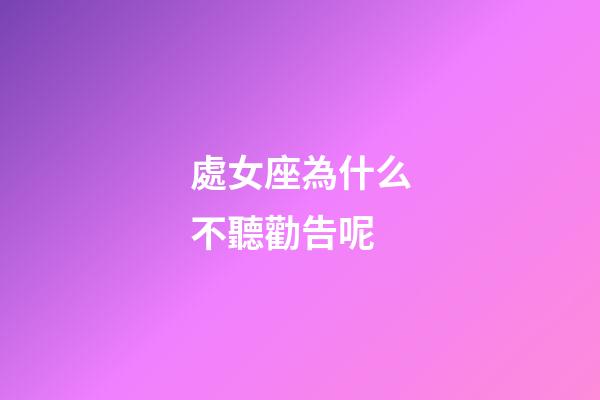 處女座為什么不聽勸告呢-第1張-星座運勢-玄機派