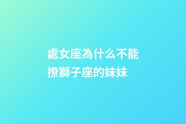處女座為什么不能撩獅子座的妹妹-第1張-星座運勢-玄機派