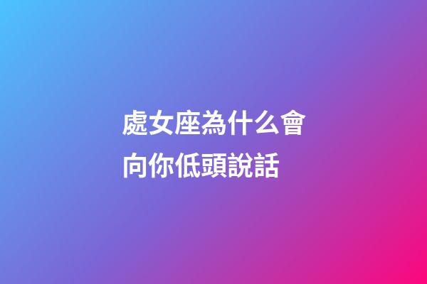 處女座為什么會向你低頭說話-第1張-星座運勢-玄機派