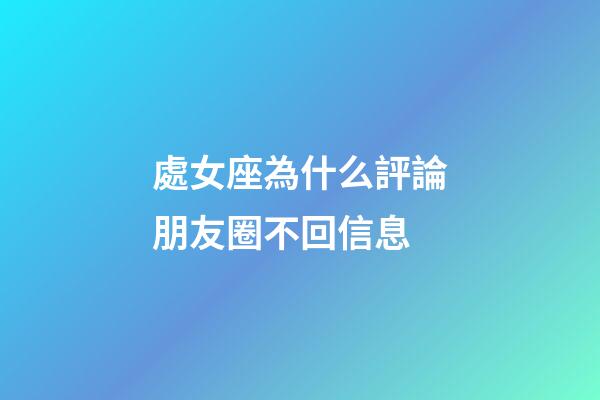 處女座為什么評論朋友圈不回信息-第1張-星座運勢-玄機派