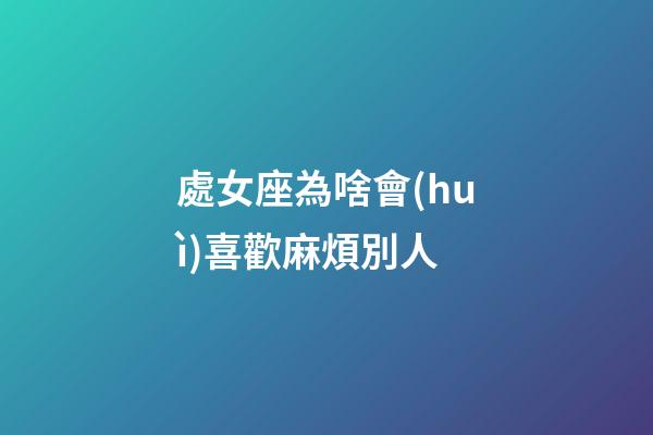 處女座為啥會(huì)喜歡麻煩別人-第1張-星座運(yùn)勢(shì)-玄機(jī)派