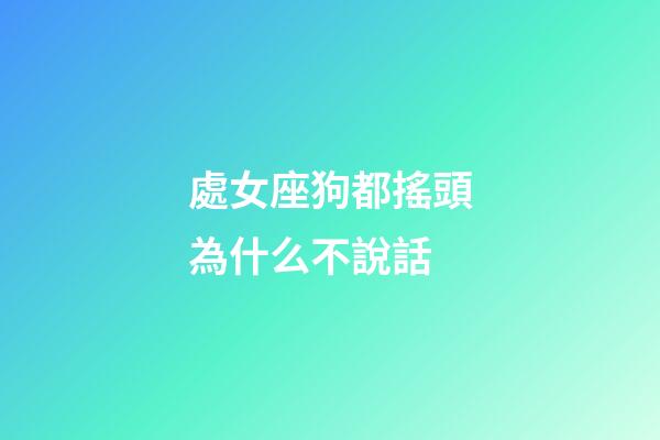 處女座狗都搖頭為什么不說話-第1張-星座運勢-玄機派