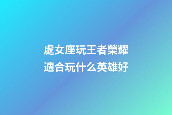 處女座玩王者榮耀適合玩什么英雄好-第1張-星座運(yùn)勢-玄機(jī)派