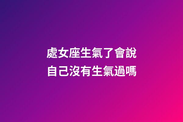 處女座生氣了會說自己沒有生氣過嗎-第1張-星座運勢-玄機派