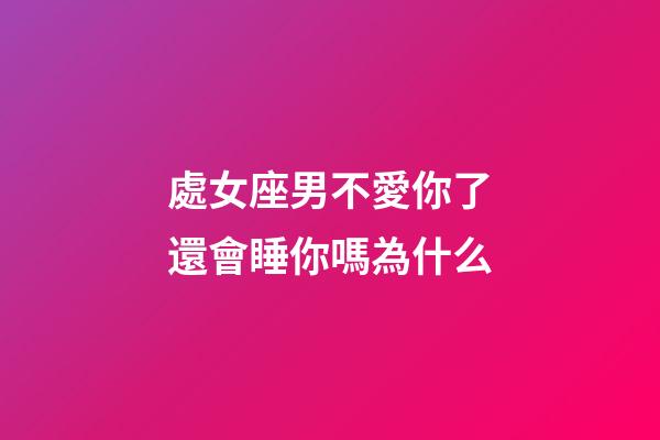 處女座男不愛你了還會睡你嗎為什么-第1張-星座運勢-玄機派