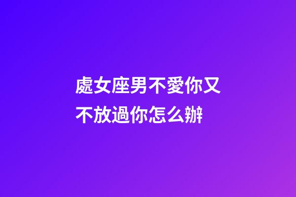 處女座男不愛你又不放過你怎么辦-第1張-星座運勢-玄機派