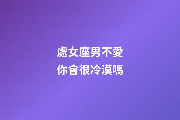處女座男不愛你會很冷漠嗎-第1張-星座運勢-玄機派