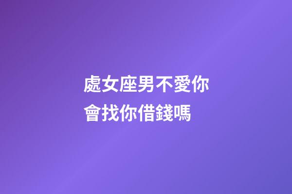 處女座男不愛你會找你借錢嗎-第1張-星座運勢-玄機派