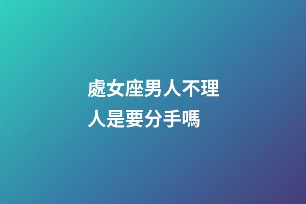 處女座男人不理人是要分手嗎-第1張-星座運(yùn)勢-玄機(jī)派