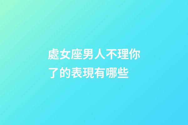 處女座男人不理你了的表現有哪些-第1張-星座運勢-玄機派