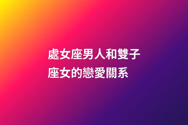 處女座男人和雙子座女的戀愛關系-第1張-星座運勢-玄機派