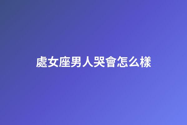 處女座男人哭會怎么樣-第1張-星座運勢-玄機派