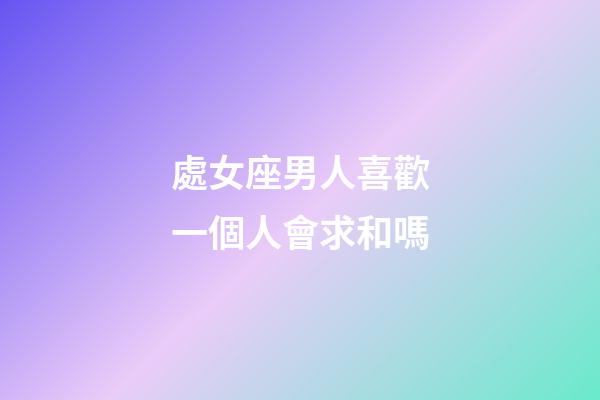 處女座男人喜歡一個人會求和嗎-第1張-星座運(yùn)勢-玄機(jī)派