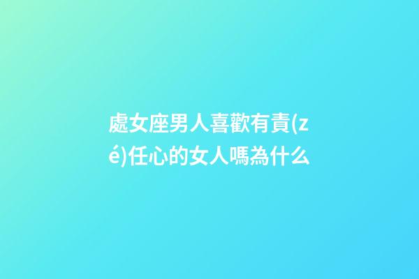 處女座男人喜歡有責(zé)任心的女人嗎為什么-第1張-星座運(yùn)勢(shì)-玄機(jī)派