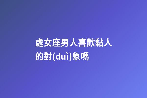 處女座男人喜歡黏人的對(duì)象嗎-第1張-星座運(yùn)勢(shì)-玄機(jī)派