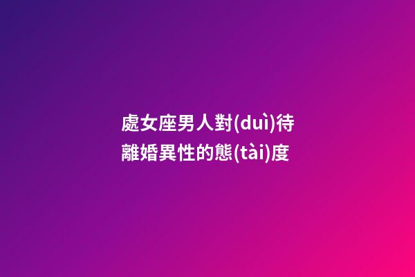 處女座男人對(duì)待離婚異性的態(tài)度-第1張-星座運(yùn)勢(shì)-玄機(jī)派
