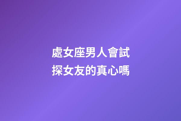 處女座男人會試探女友的真心嗎-第1張-星座運勢-玄機派