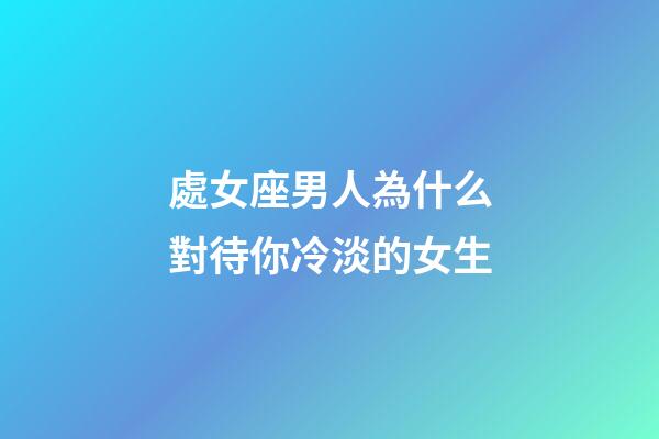 處女座男人為什么對待你冷淡的女生-第1張-星座運勢-玄機派