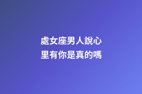 處女座男人說心里有你是真的嗎-第1張-星座運(yùn)勢-玄機(jī)派