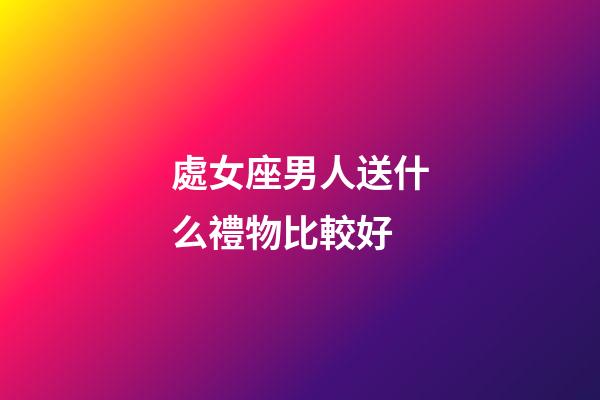 處女座男人送什么禮物比較好-第1張-星座運勢-玄機派
