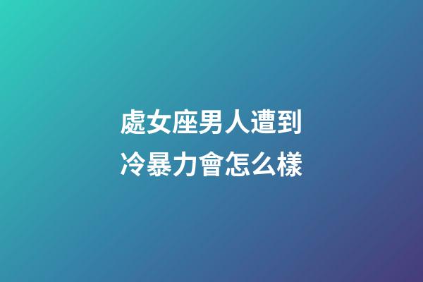 處女座男人遭到冷暴力會怎么樣-第1張-星座運勢-玄機派
