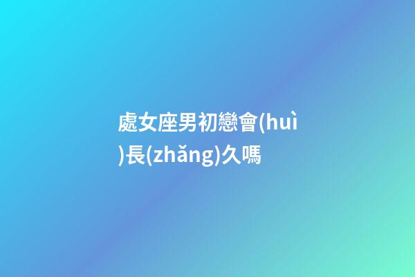 處女座男初戀會(huì)長(zhǎng)久嗎-第1張-星座運(yùn)勢(shì)-玄機(jī)派