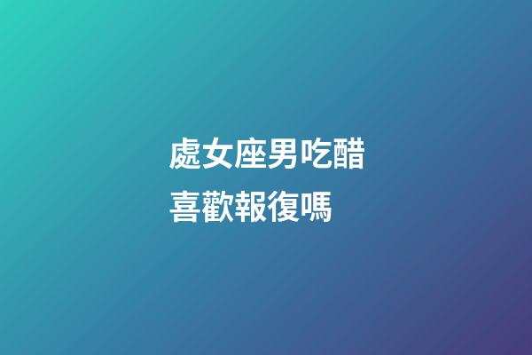 處女座男吃醋喜歡報復嗎-第1張-星座運勢-玄機派