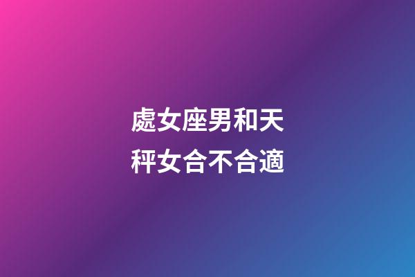 處女座男和天秤女合不合適-第1張-星座運(yùn)勢-玄機(jī)派