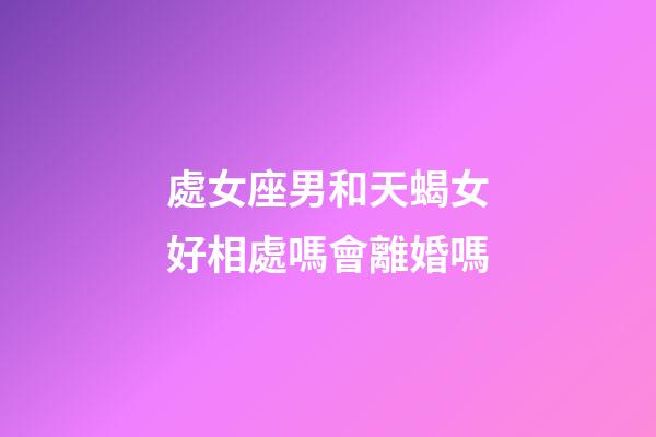 處女座男和天蝎女好相處嗎會離婚嗎-第1張-星座運勢-玄機派