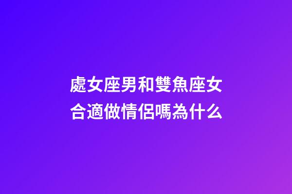 處女座男和雙魚座女合適做情侶嗎為什么