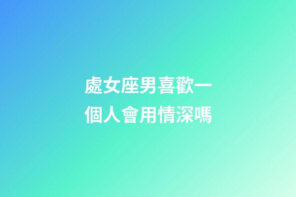 處女座男喜歡一個人會用情深嗎-第1張-星座運勢-玄機派
