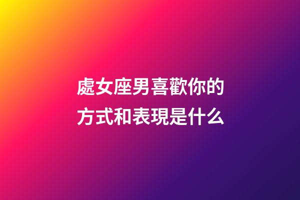 處女座男喜歡你的方式和表現是什么-第1張-星座運勢-玄機派