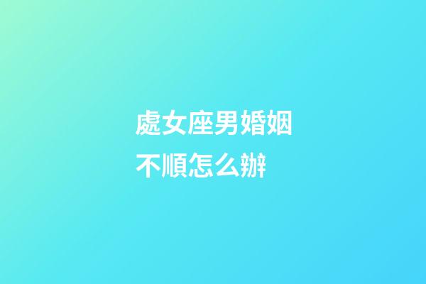 處女座男婚姻不順怎么辦-第1張-星座運勢-玄機派