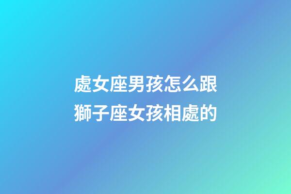 處女座男孩怎么跟獅子座女孩相處的-第1張-星座運(yùn)勢(shì)-玄機(jī)派