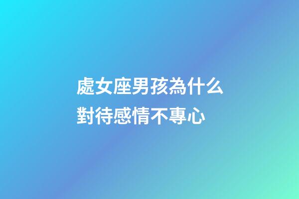 處女座男孩為什么對待感情不專心-第1張-星座運勢-玄機派