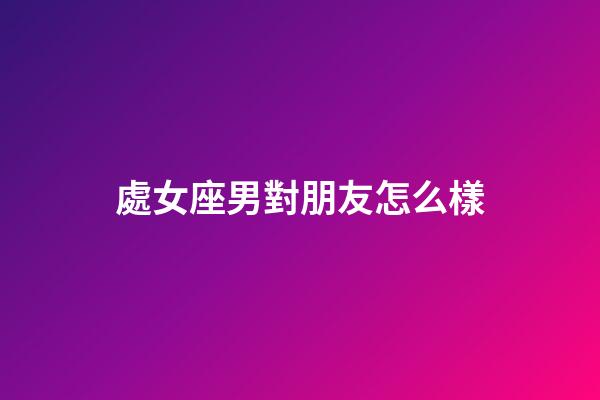 處女座男對朋友怎么樣-第1張-星座運勢-玄機派