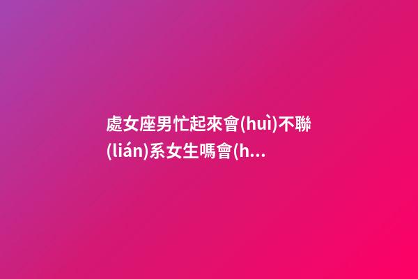處女座男忙起來會(huì)不聯(lián)系女生嗎會(huì)怎么樣-第1張-星座運(yùn)勢(shì)-玄機(jī)派