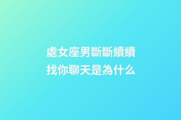 處女座男斷斷續續找你聊天是為什么-第1張-星座運勢-玄機派