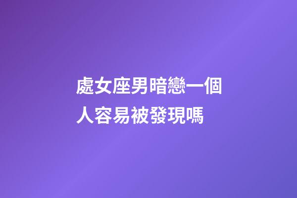 處女座男暗戀一個人容易被發現嗎-第1張-星座運勢-玄機派