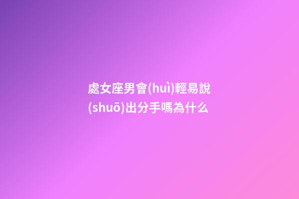 處女座男會(huì)輕易說(shuō)出分手嗎為什么-第1張-星座運(yùn)勢(shì)-玄機(jī)派