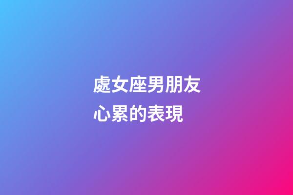 處女座男朋友心累的表現-第1張-星座運勢-玄機派