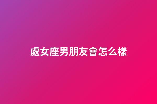 處女座男朋友會怎么樣-第1張-星座運勢-玄機派