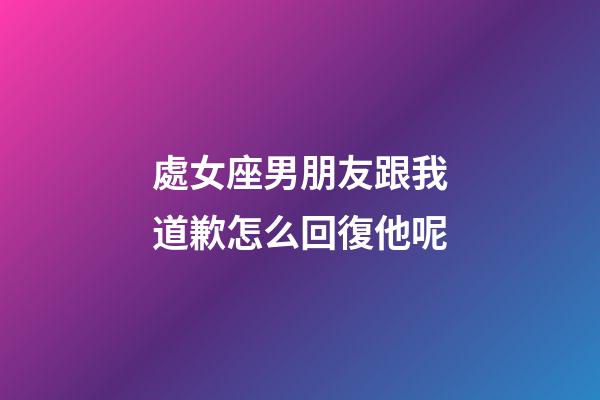 處女座男朋友跟我道歉怎么回復他呢-第1張-星座運勢-玄機派