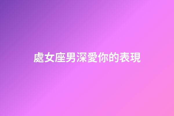處女座男深愛你的表現-第1張-星座運勢-玄機派