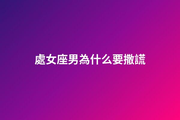 處女座男為什么要撒謊-第1張-星座運(yùn)勢-玄機(jī)派