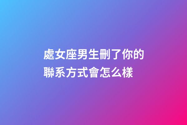 處女座男生刪了你的聯系方式會怎么樣-第1張-星座運勢-玄機派