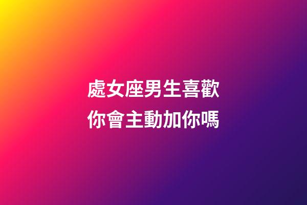 處女座男生喜歡你會主動加你嗎-第1張-星座運勢-玄機派